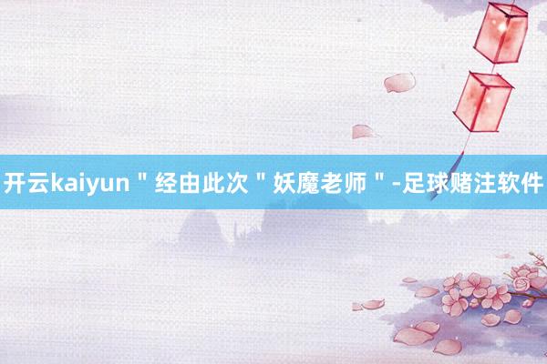 开云kaiyun＂经由此次＂妖魔老师＂-足球赌注软件