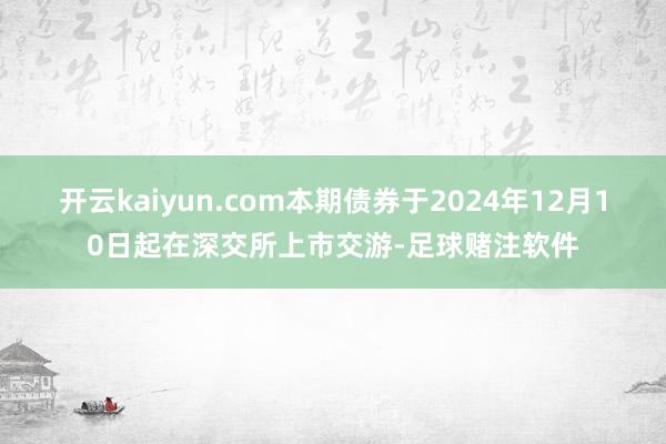 开云kaiyun.com本期债券于2024年12月10日起在深交所上市交游-足球赌注软件