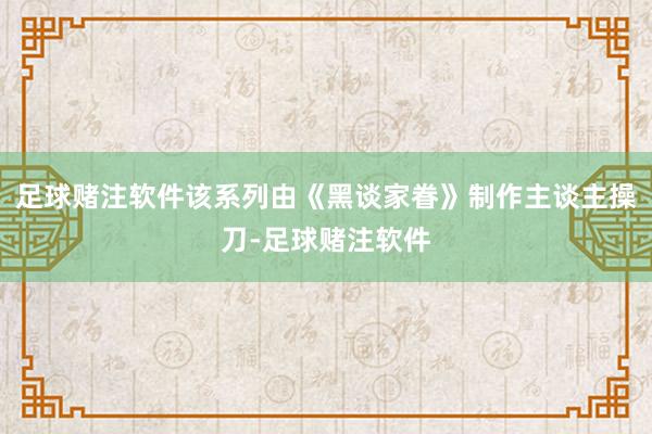足球赌注软件该系列由《黑谈家眷》制作主谈主操刀-足球赌注软件