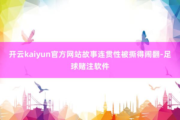 开云kaiyun官方网站故事连贯性被撕得闹翻-足球赌注软件