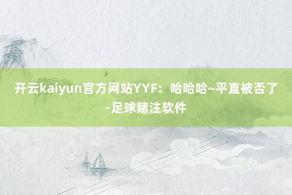 开云kaiyun官方网站YYF：哈哈哈~平直被否了-足球赌注软件