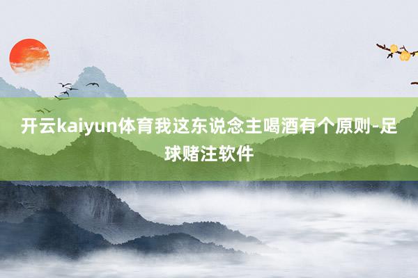 开云kaiyun体育我这东说念主喝酒有个原则-足球赌注软件