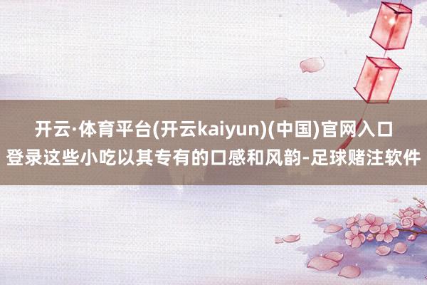 开云·体育平台(开云kaiyun)(中国)官网入口登录这些小吃以其专有的口感和风韵-足球赌注软件