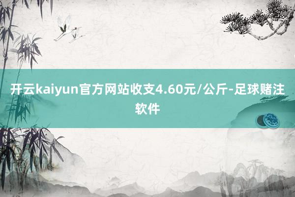 开云kaiyun官方网站收支4.60元/公斤-足球赌注软件