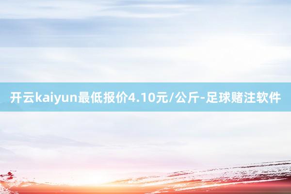 开云kaiyun最低报价4.10元/公斤-足球赌注软件