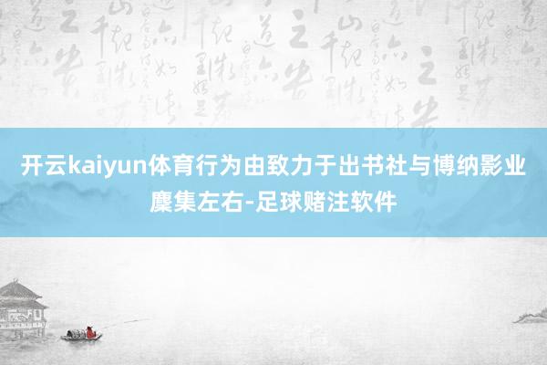 开云kaiyun体育行为由致力于出书社与博纳影业麇集左右-足球赌注软件