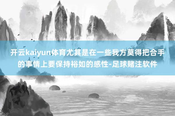 开云kaiyun体育尤其是在一些我方莫得把合手的事情上要保持裕如的感性-足球赌注软件
