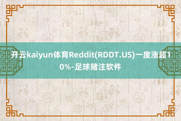 开云kaiyun体育Reddit(RDDT.US)一度涨超10%-足球赌注软件