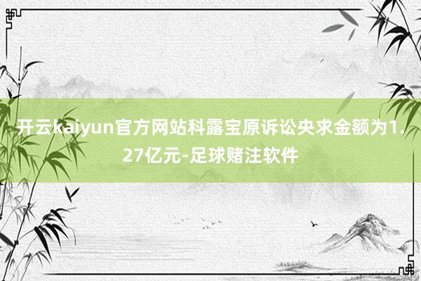 开云kaiyun官方网站科露宝原诉讼央求金额为1.27亿元-足球赌注软件