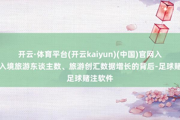 开云·体育平台(开云kaiyun)(中国)官网入口登录入境旅游东谈主数、旅游创汇数据增长的背后-足球赌注软件