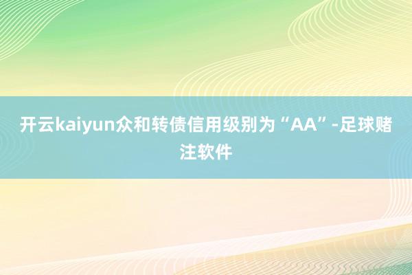 开云kaiyun众和转债信用级别为“AA”-足球赌注软件