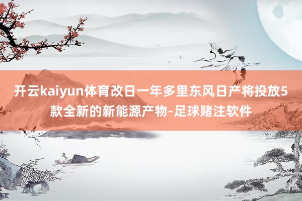 开云kaiyun体育改日一年多里东风日产将投放5款全新的新能源产物-足球赌注软件