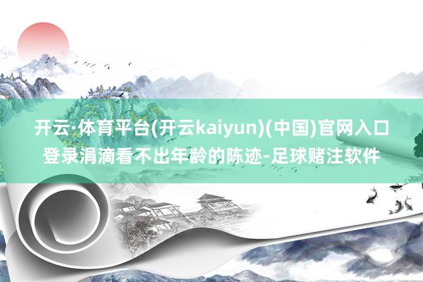 开云·体育平台(开云kaiyun)(中国)官网入口登录涓滴看不出年龄的陈迹-足球赌注软件
