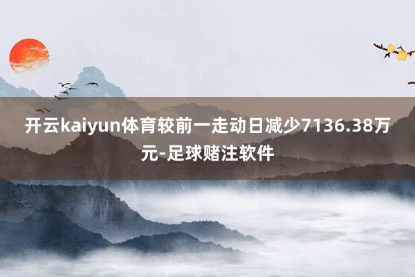 开云kaiyun体育较前一走动日减少7136.38万元-足球赌注软件