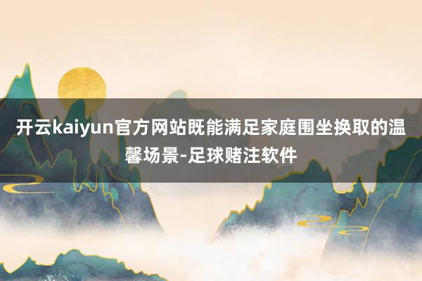 开云kaiyun官方网站既能满足家庭围坐换取的温馨场景-足球赌注软件