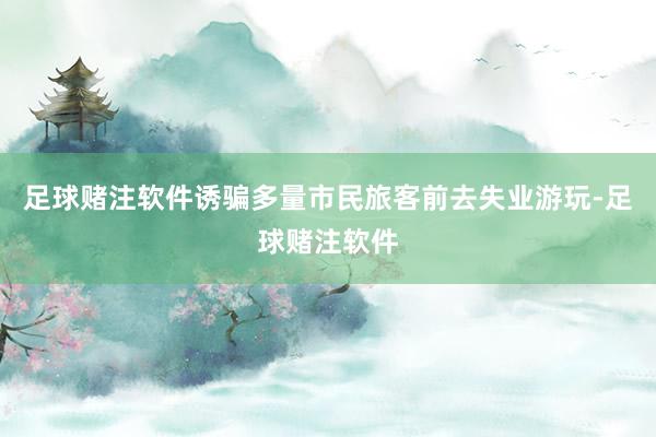 足球赌注软件诱骗多量市民旅客前去失业游玩-足球赌注软件