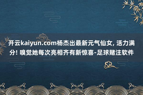 开云kaiyun.com杨杰出最新元气仙女, 活力满分! 嗅觉她每次亮相齐有新惊喜-足球赌注软件