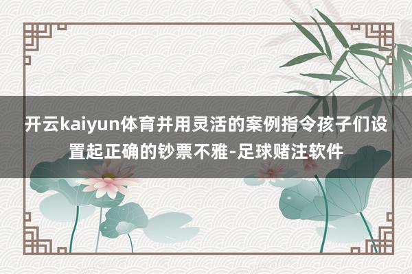 开云kaiyun体育并用灵活的案例指令孩子们设置起正确的钞票不雅-足球赌注软件