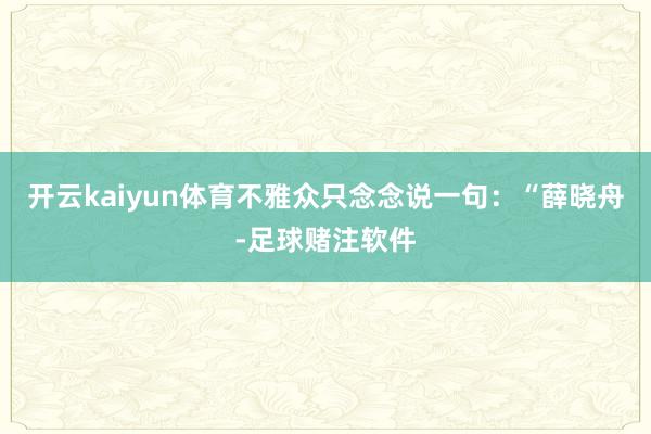 开云kaiyun体育不雅众只念念说一句：“薛晓舟-足球赌注软件
