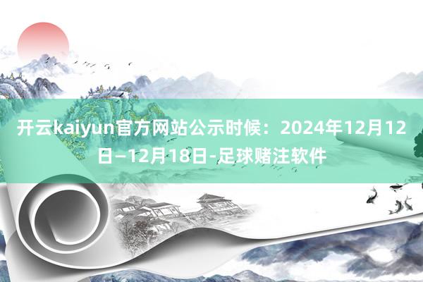 开云kaiyun官方网站公示时候：2024年12月12日—12月18日-足球赌注软件
