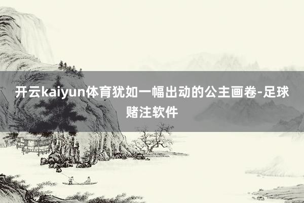 开云kaiyun体育犹如一幅出动的公主画卷-足球赌注软件