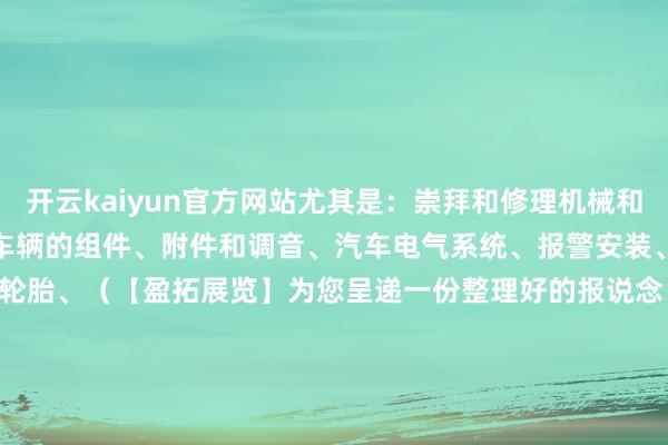开云kaiyun官方网站尤其是：崇拜和修理机械和开发、汽车车身组件、无邪车辆的组件、附件和调音、汽车电气系统、报警安装、联锁安装、防盗安装、充气轮胎、（【盈拓展览】为您呈递一份整理好的报说念 ）液体和破费品、加油站和开发、洗车、车辆崇拜和崇拜、撑握车辆开动的数据库和体式、专科技能行状        备受温雅的步履 - TTM Fair essential车库现场、波兰汽车修理工锦标赛 寰宇汽车常识
