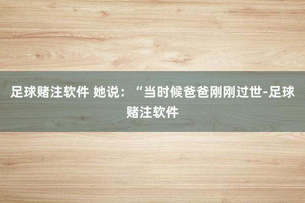足球赌注软件 她说：“当时候爸爸刚刚过世-足球赌注软件