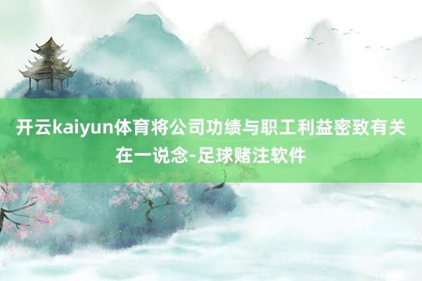 开云kaiyun体育将公司功绩与职工利益密致有关在一说念-足球赌注软件