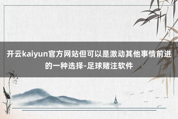 开云kaiyun官方网站但可以是激动其他事情前进的一种选择-足球赌注软件