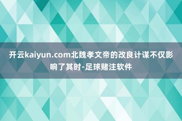 开云kaiyun.com北魏孝文帝的改良计谋不仅影响了其时-足球赌注软件