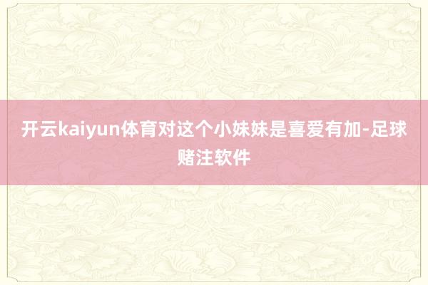 开云kaiyun体育对这个小妹妹是喜爱有加-足球赌注软件