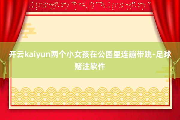 开云kaiyun两个小女孩在公园里连蹦带跳-足球赌注软件
