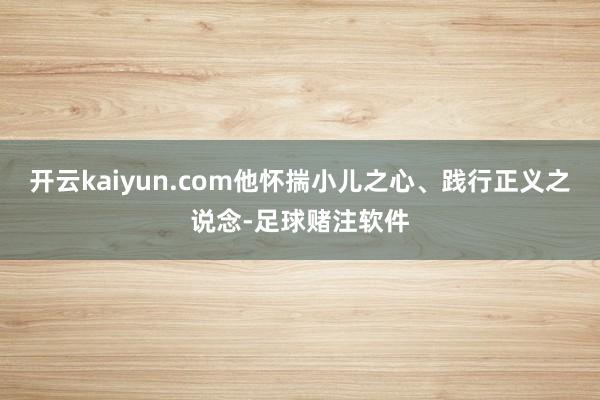 开云kaiyun.com他怀揣小儿之心、践行正义之说念-足球赌注软件