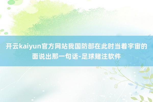 开云kaiyun官方网站我国防部在此时当着宇宙的面说出那一句话-足球赌注软件