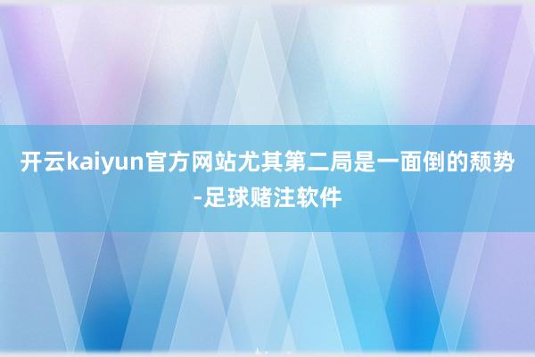 开云kaiyun官方网站尤其第二局是一面倒的颓势-足球赌注软件