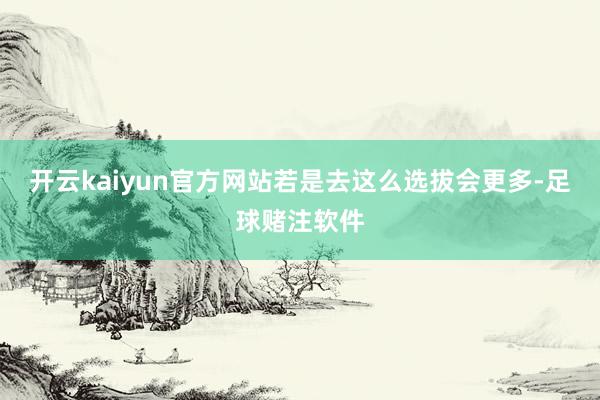 开云kaiyun官方网站若是去这么选拔会更多-足球赌注软件