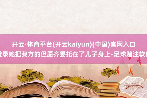 开云·体育平台(开云kaiyun)(中国)官网入口登录她把我方的但愿齐委托在了儿子身上-足球赌注软件