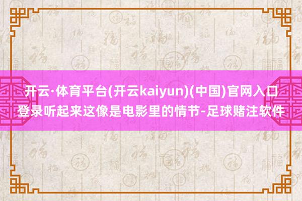 开云·体育平台(开云kaiyun)(中国)官网入口登录听起来这像是电影里的情节-足球赌注软件