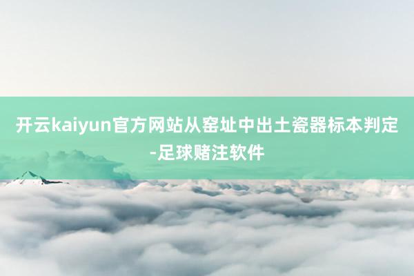 开云kaiyun官方网站从窑址中出土瓷器标本判定-足球赌注软件