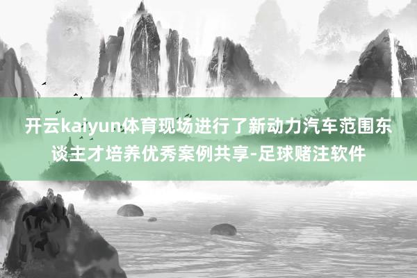 开云kaiyun体育现场进行了新动力汽车范围东谈主才培养优秀案例共享-足球赌注软件