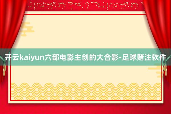 开云kaiyun六部电影主创的大合影-足球赌注软件