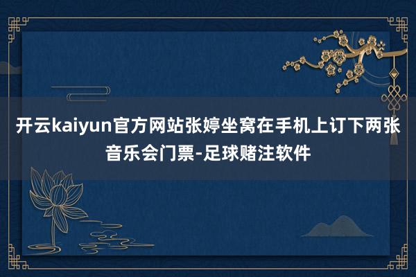 开云kaiyun官方网站张婷坐窝在手机上订下两张音乐会门票-足球赌注软件