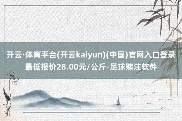 开云·体育平台(开云kaiyun)(中国)官网入口登录最低报价28.00元/公斤-足球赌注软件