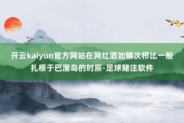 开云kaiyun官方网站在网红酒如鳞次栉比一般扎根于巴厘岛的时辰-足球赌注软件