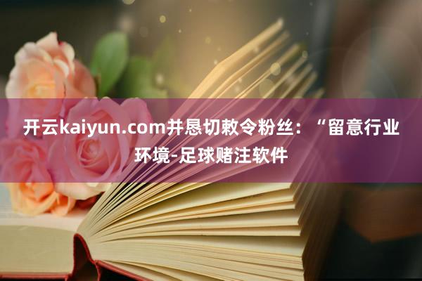 开云kaiyun.com并恳切敕令粉丝：“留意行业环境-足球赌注软件