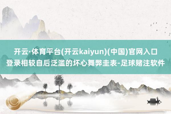 开云·体育平台(开云kaiyun)(中国)官网入口登录相较自后泛滥的坏心舞弊圭表-足球赌注软件