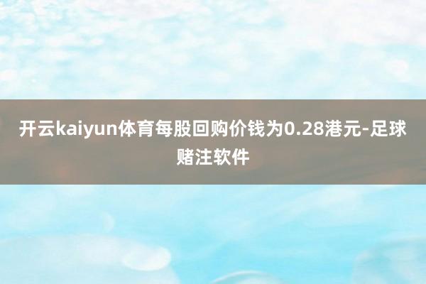 开云kaiyun体育每股回购价钱为0.28港元-足球赌注软件