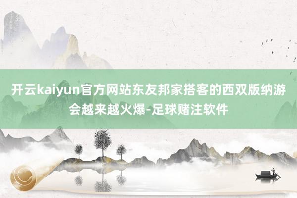 开云kaiyun官方网站东友邦家搭客的西双版纳游会越来越火爆-足球赌注软件