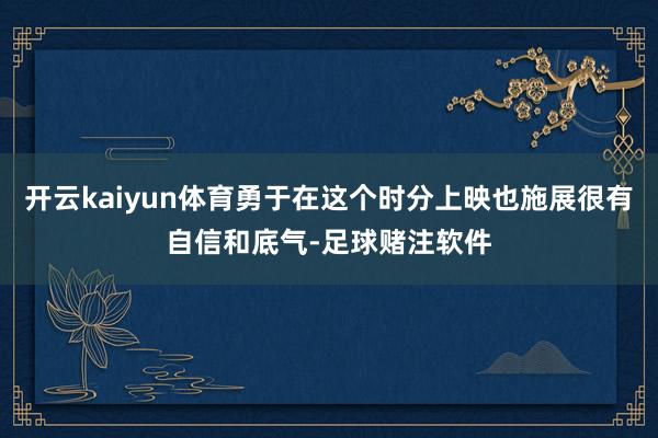 开云kaiyun体育勇于在这个时分上映也施展很有自信和底气-足球赌注软件