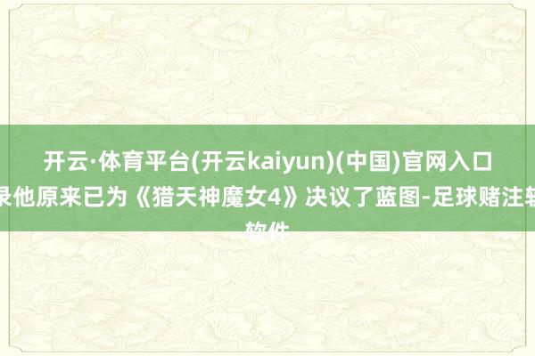 开云·体育平台(开云kaiyun)(中国)官网入口登录他原来已为《猎天神魔女4》决议了蓝图-足球赌注软件